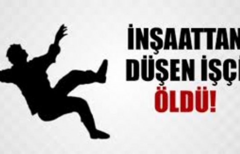 İNŞAATTAN DÜŞEN İŞÇİ ÖLDÜ