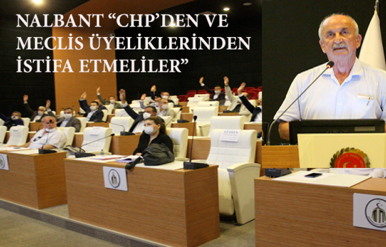 NALBANT “ HEM CHP’DEN HEM DE İL GENEL MECLİSİ ÜYELİKLERİNDEN İSTİFA ETMELİLER”
